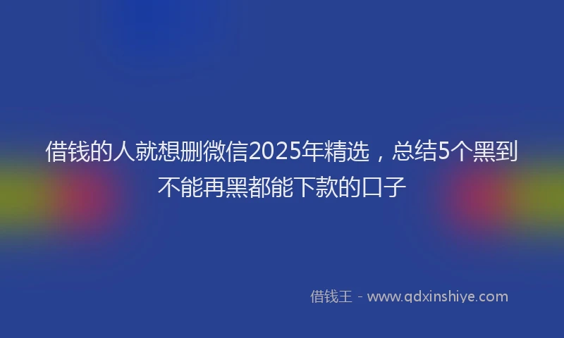 借钱的人就想删微信2025年精选，总结5个黑到不能再黑都能下款的口子