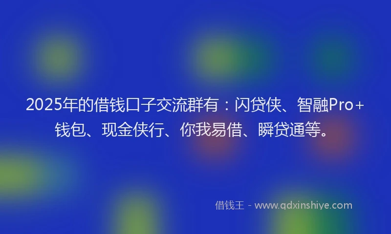 2025年的借钱口子交流群有：闪贷侠、智融Pro+钱包、现金侠行、你我易借、瞬贷通等。