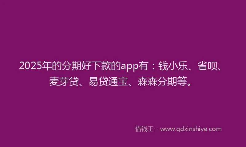 2025年的分期好下款的app有：钱小乐、省呗、麦芽贷、易贷通宝、森森分期等。