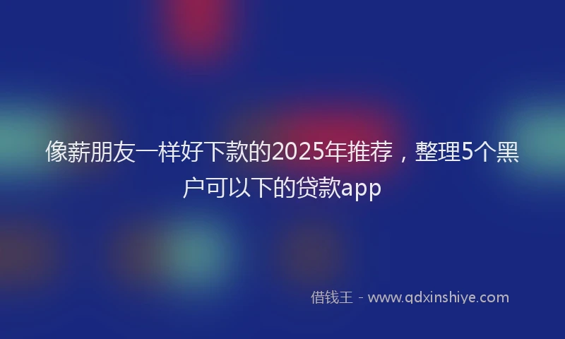 像薪朋友一样好下款的2025年推荐，整理5个黑户可以下的贷款app