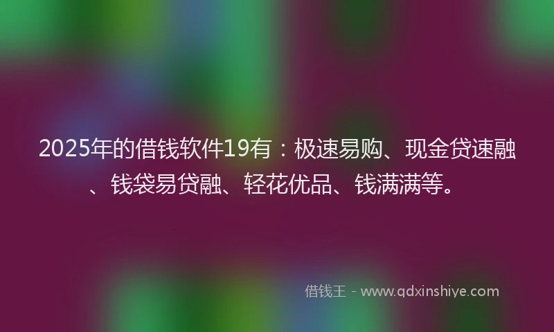 2025年的借钱软件19有：极速易购、现金贷速融、钱袋易贷融、轻花优品、钱满满等。