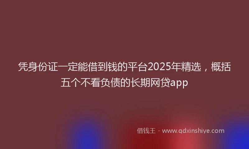 凭身份证一定能借到钱的平台2025年精选，概括五个不看负债的长期网贷app