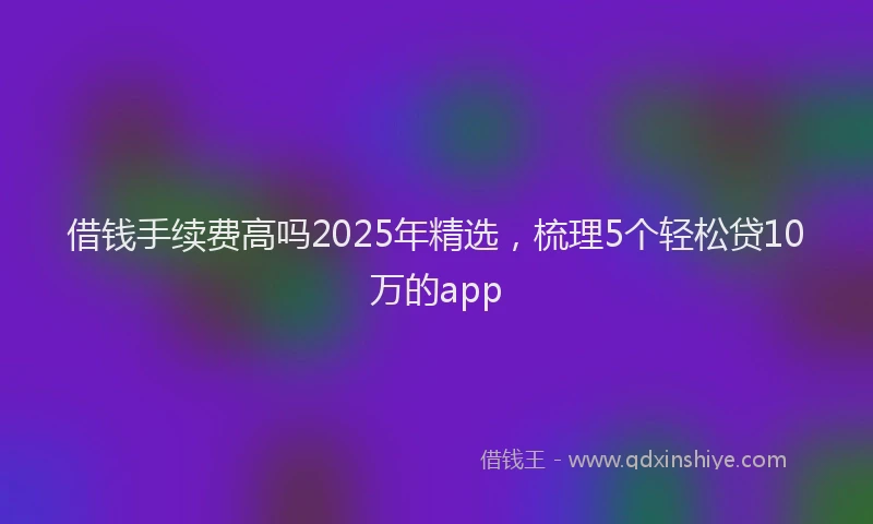 借钱手续费高吗2025年精选，梳理5个轻松贷10万的app