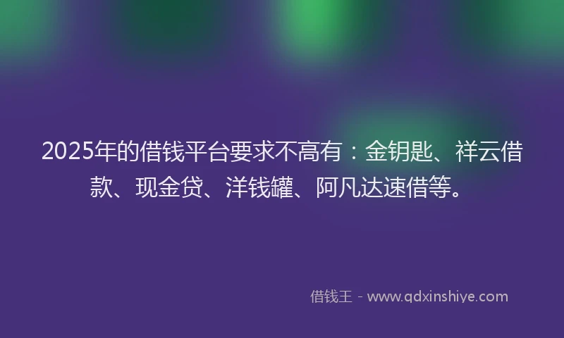 2025年的借钱平台要求不高有：金钥匙、祥云借款、现金贷、洋钱罐、阿凡达速借等。