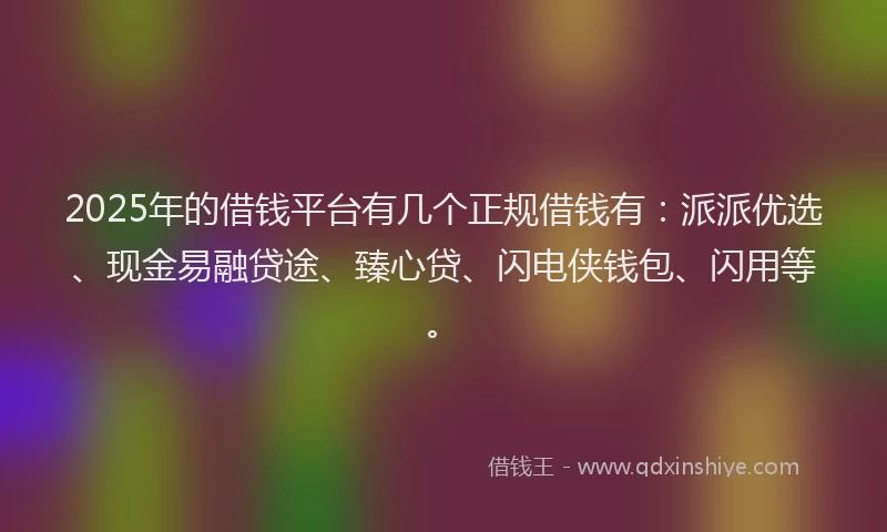 2025年的借钱平台有几个正规借钱有：派派优选、现金易融贷途、臻心贷、闪电侠钱包、闪用等。