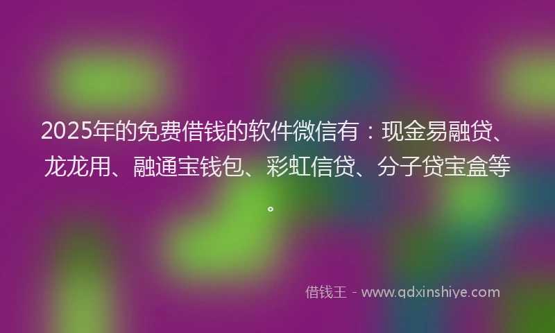 2025年的免费借钱的软件微信有：现金易融贷、龙龙用、融通宝钱包、彩虹信贷、分子贷宝盒等。