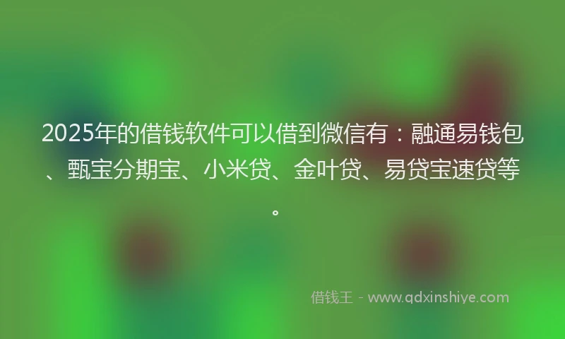 2025年的借钱软件可以借到微信有：融通易钱包、甄宝分期宝、小米贷、金叶贷、易贷宝速贷等。