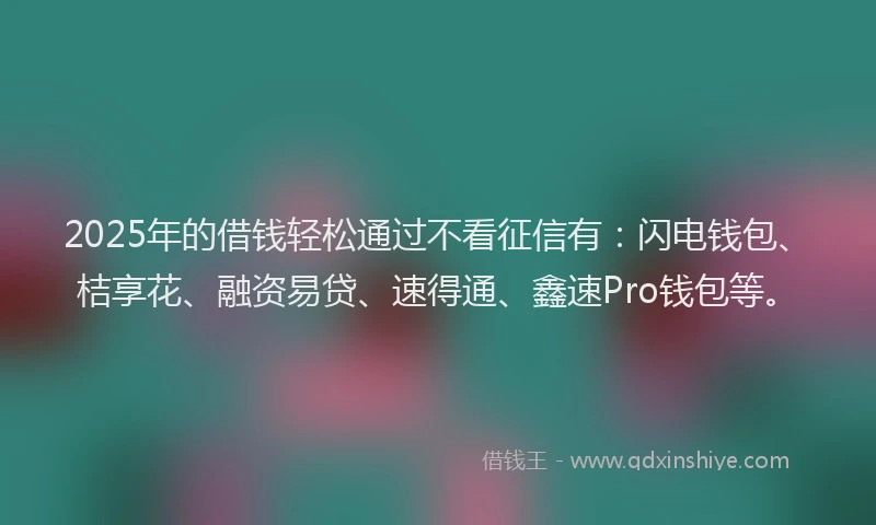 2025年的借钱轻松通过不看征信有：闪电钱包、桔享花、融资易贷、速得通、鑫速Pro钱包等。