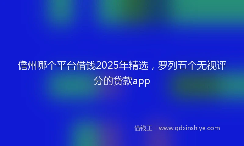 儋州哪个平台借钱2025年精选，罗列五个无视评分的贷款app