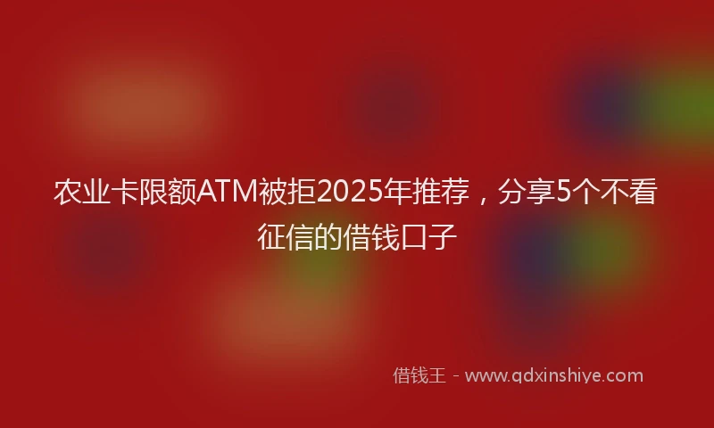 农业卡限额ATM被拒2025年推荐，分享5个不看征信的借钱口子