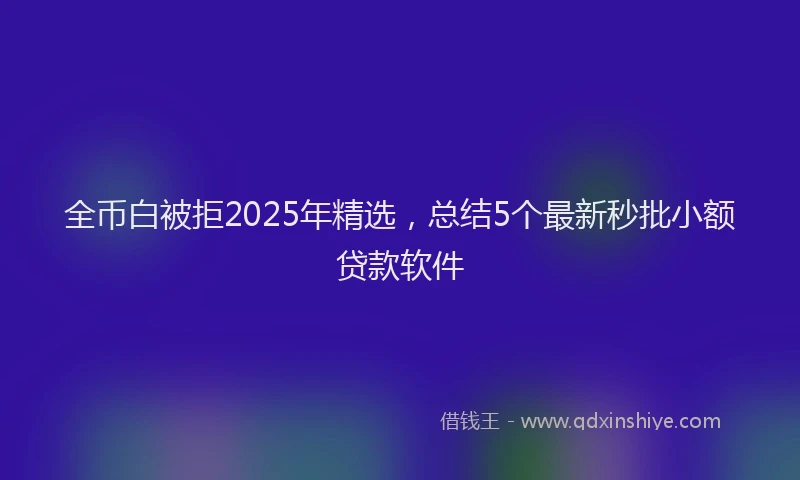 全币白被拒2025年精选，总结5个最新秒批小额贷款软件