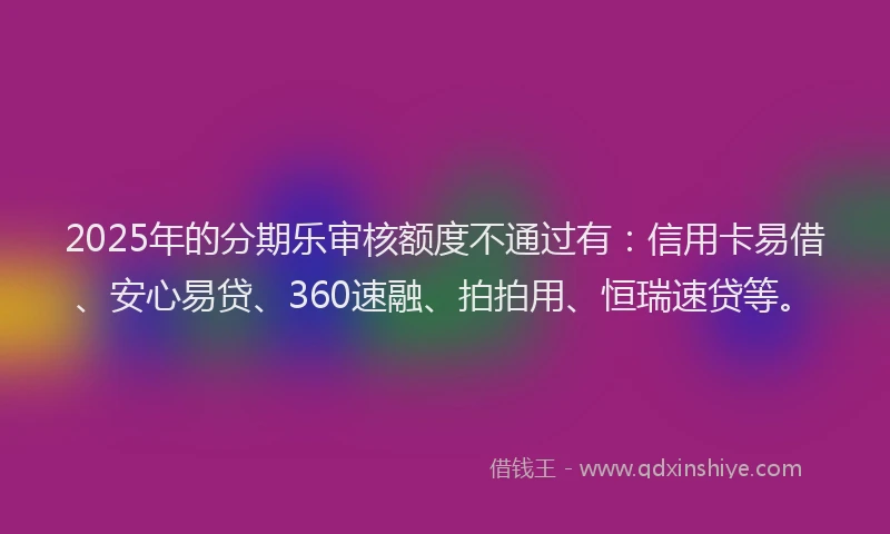 2025年的分期乐审核额度不通过有：信用卡易借、安心易贷、360速融、拍拍用、恒瑞速贷等。