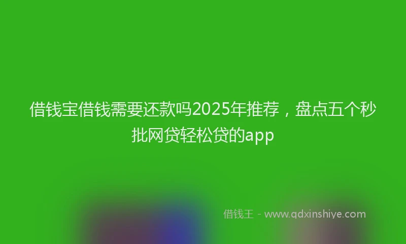 借钱宝借钱需要还款吗2025年推荐，盘点五个秒批网贷轻松贷的app