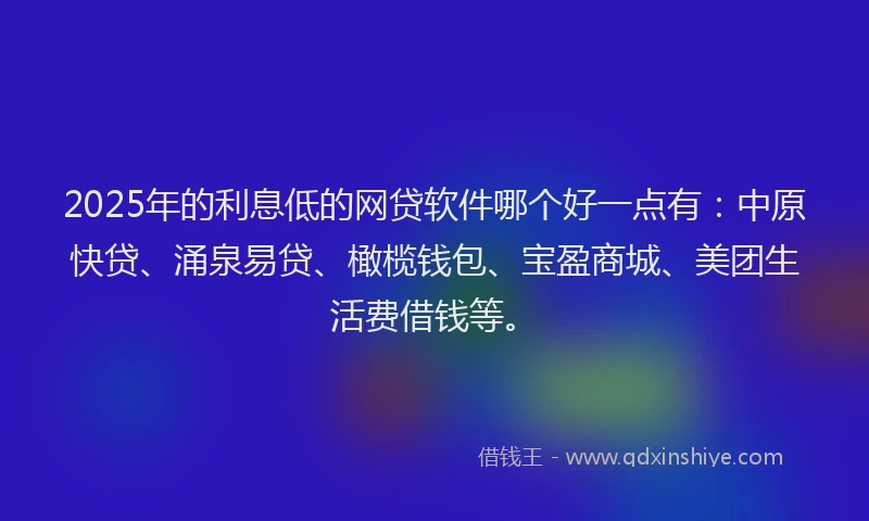 2025年的利息低的网贷软件哪个好一点有：中原快贷、涌泉易贷、橄榄钱包、宝盈商城、美团生活费借钱等。