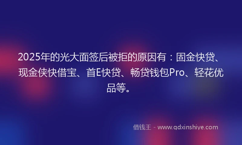 2025年的光大面签后被拒的原因有：固金快贷、现金侠快借宝、首E快贷、畅贷钱包Pro、轻花优品等。
