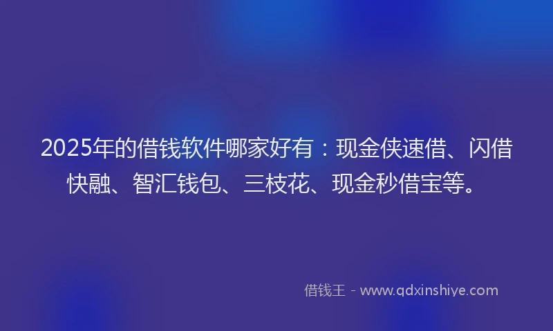 2025年的借钱软件哪家好有：现金侠速借、闪借快融、智汇钱包、三枝花、现金秒借宝等。
