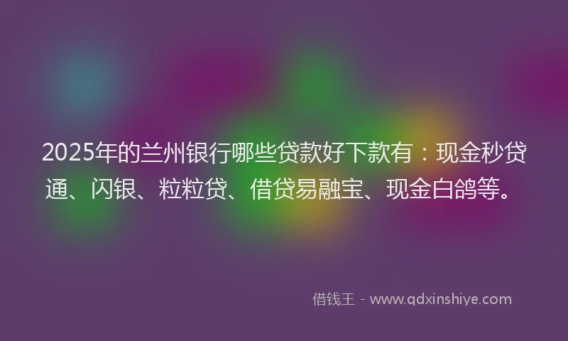 2025年的兰州银行哪些贷款好下款有：现金秒贷通、闪银、粒粒贷、借贷易融宝、现金白鸽等。