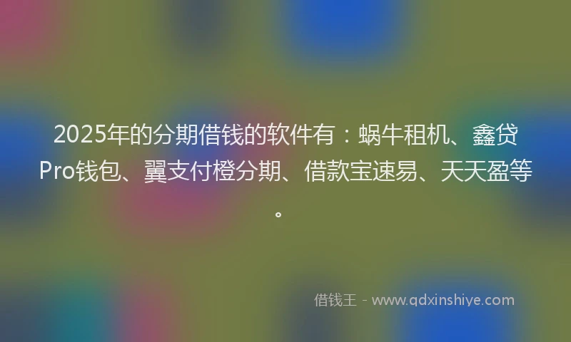 2025年的分期借钱的软件有：蜗牛租机、鑫贷Pro钱包、翼支付橙分期、借款宝速易、天天盈等。