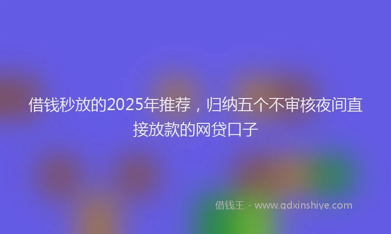 借钱秒放的2025年推荐，归纳五个不审核夜间直接放款的网贷口子