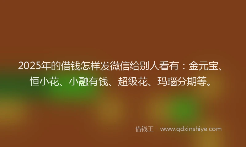 2025年的借钱怎样发微信给别人看有：金元宝、恒小花、小融有钱、超级花、玛瑙分期等。
