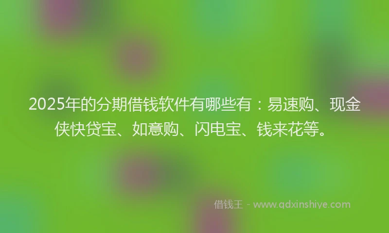 2025年的分期借钱软件有哪些有：易速购、现金侠快贷宝、如意购、闪电宝、钱来花等。