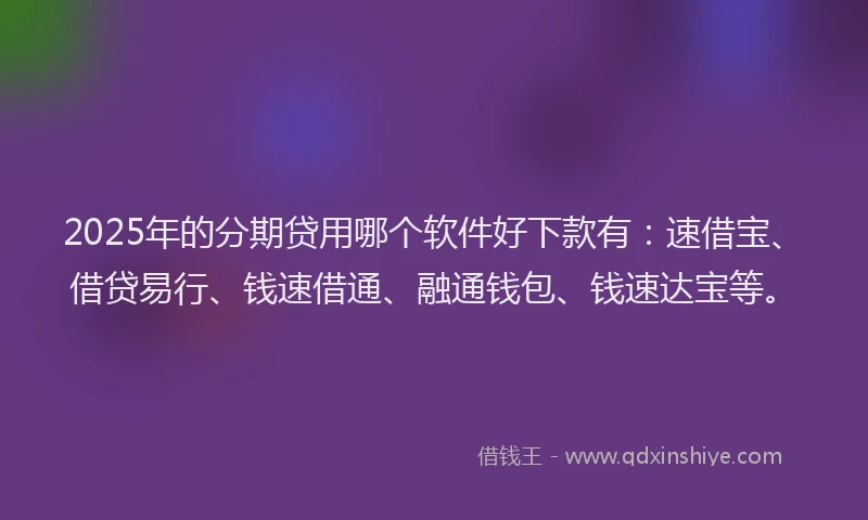 2025年的分期贷用哪个软件好下款有：速借宝、借贷易行、钱速借通、融通钱包、钱速达宝等。