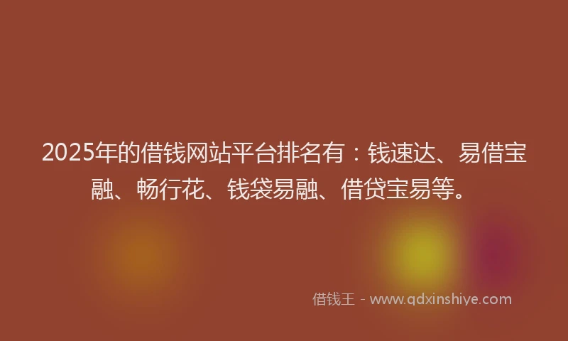 2025年的借钱网站平台排名有：钱速达、易借宝融、畅行花、钱袋易融、借贷宝易等。