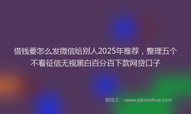 借钱要怎么发微信给别人2025年推荐，整理五个不看征信无视黑白百分百下款网贷口子