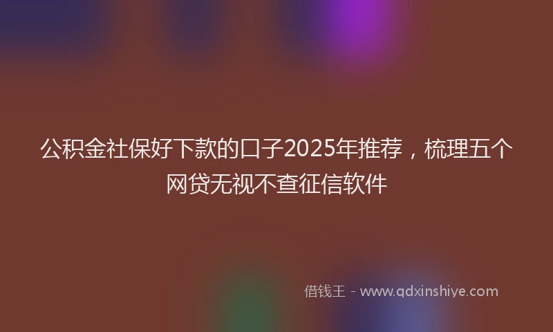 公积金社保好下款的口子2025年推荐，梳理五个网贷无视不查征信软件