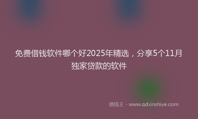 免费借钱软件哪个好2025年精选，分享5个11月独家贷款的软件