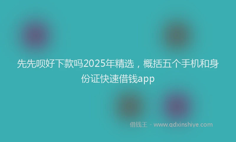 先先呗好下款吗2025年精选，概括五个手机和身份证快速借钱app