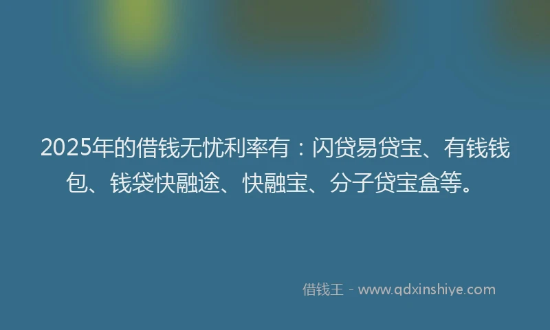 2025年的借钱无忧利率有：闪贷易贷宝、有钱钱包、钱袋快融途、快融宝、分子贷宝盒等。