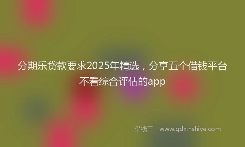 分期乐贷款要求2025年精选，分享五个借钱平台不看综合评估的app