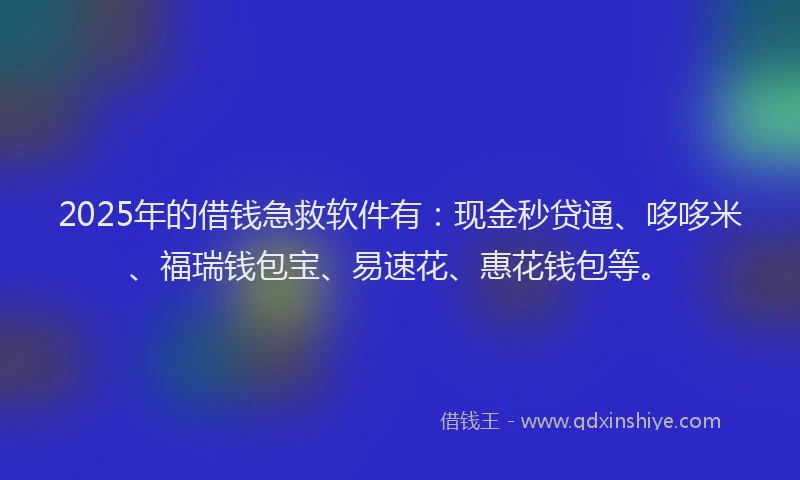 2025年的借钱急救软件有：现金秒贷通、哆哆米、福瑞钱包宝、易速花、惠花钱包等。