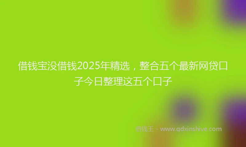 借钱宝没借钱2025年精选，整合五个最新网贷口子今日整理这五个口子