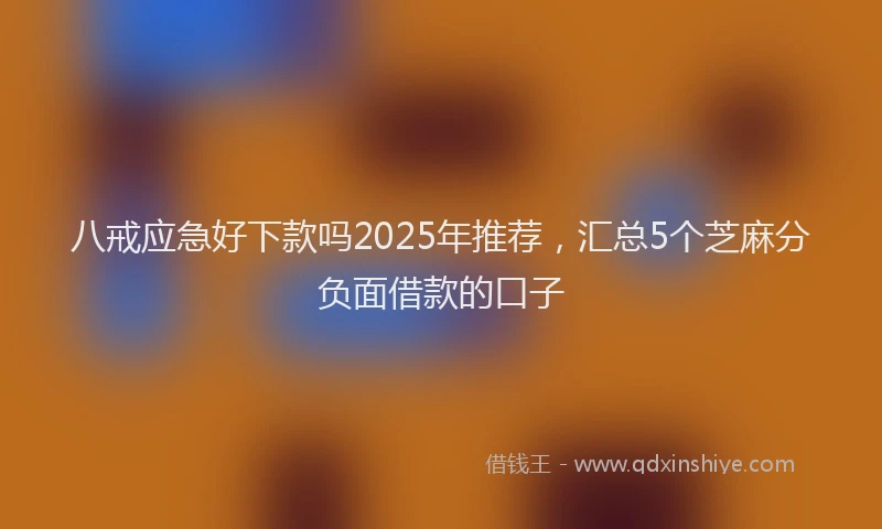八戒应急好下款吗2025年推荐，汇总5个芝麻分负面借款的口子