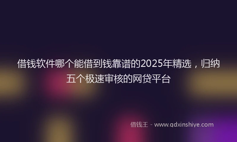 借钱软件哪个能借到钱靠谱的2025年精选，归纳五个极速审核的网贷平台
