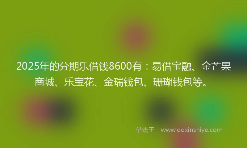 2025年的分期乐借钱8600有：易借宝融、金芒果商城、乐宝花、金瑞钱包、珊瑚钱包等。