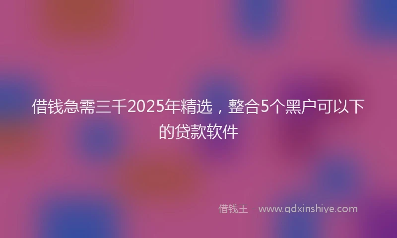 借钱急需三千2025年精选，整合5个黑户可以下的贷款软件