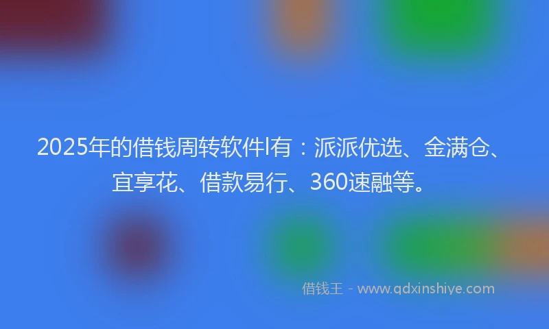 2025年的借钱周转软件l有：派派优选、金满仓、宜享花、借款易行、360速融等。