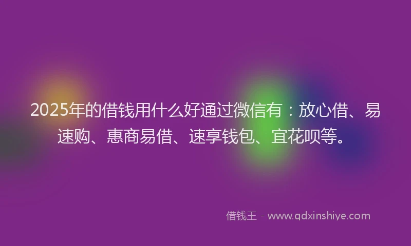 2025年的借钱用什么好通过微信有：放心借、易速购、惠商易借、速享钱包、宜花呗等。