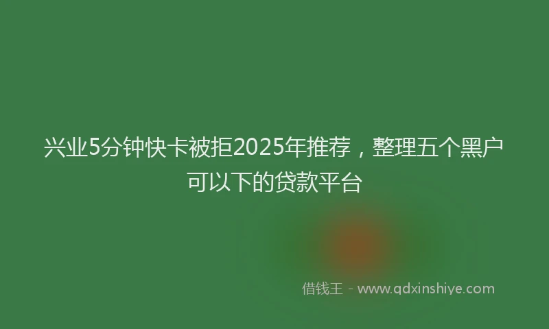 兴业5分钟快卡被拒2025年推荐，整理五个黑户可以下的贷款平台