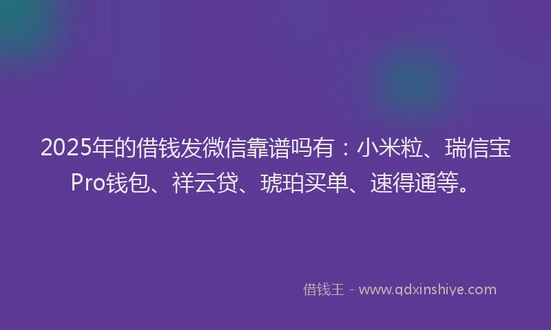 2025年的借钱发微信靠谱吗有：小米粒、瑞信宝Pro钱包、祥云贷、琥珀买单、速得通等。