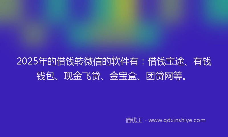 2025年的借钱转微信的软件有：借钱宝途、有钱钱包、现金飞贷、金宝盒、团贷网等。