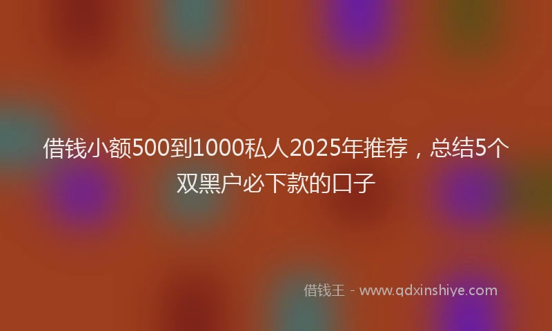 借钱小额500到1000私人2025年推荐，总结5个双黑户必下款的口子