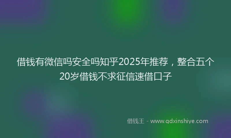 借钱有微信吗安全吗知乎2025年推荐，整合五个20岁借钱不求征信速借口子