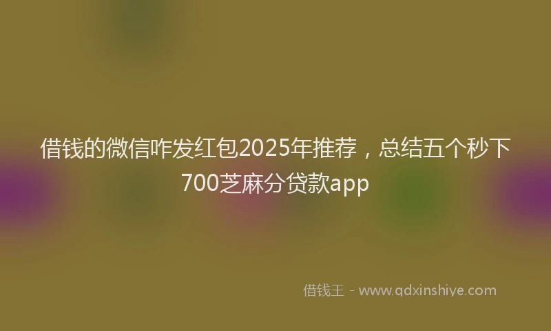 借钱的微信咋发红包2025年推荐，总结五个秒下700芝麻分贷款app
