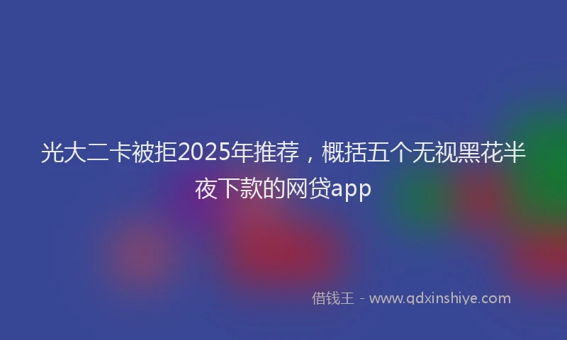 光大二卡被拒2025年推荐，概括五个无视黑花半夜下款的网贷app