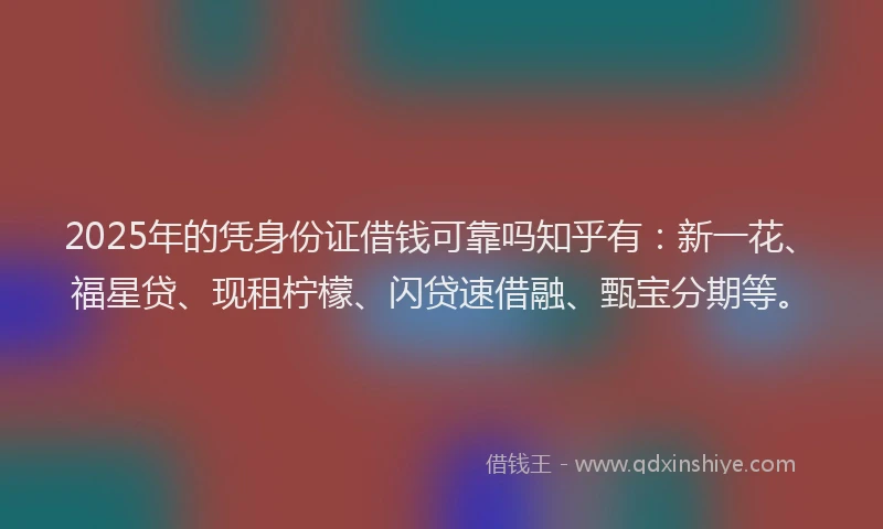 2025年的凭身份证借钱可靠吗知乎有：新一花、福星贷、现租柠檬、闪贷速借融、甄宝分期等。