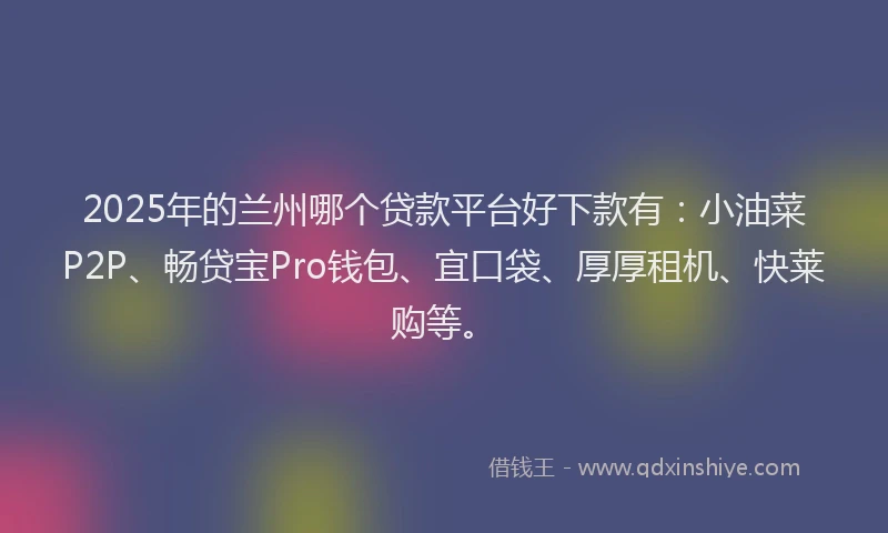 2025年的兰州哪个贷款平台好下款有：小油菜P2P、畅贷宝Pro钱包、宜口袋、厚厚租机、快莱购等。